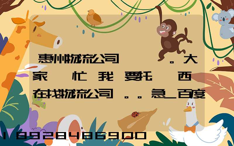 惠州物流公司。大家幫幫忙,我廠要托運東西,在找物流公司。。急_百度知...